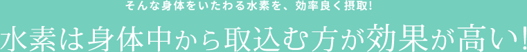 そんな身体をいたわる水素を、効率良く摂取! 水素は身体中から取込む方が効果が高い!