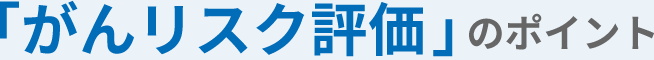 「がんリスク評価」のポイント