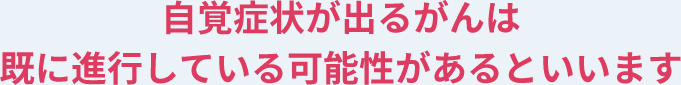 自覚症状が出るがんは既に進行している可能性があるといいます