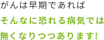 がんは早期であればそんなに恐れる病気では無くなりつつあります!